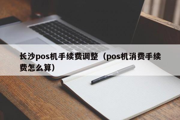 长沙pos机手续费调整（pos机消费手续费怎么算）