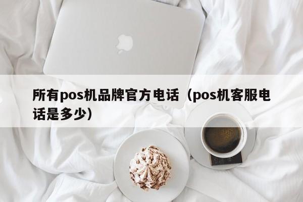 所有pos机品牌官方电话（pos机客服电话是多少）