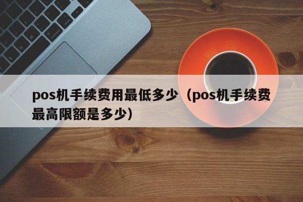 pos机手续费用最低多少（pos机手续费最高限额是多少）