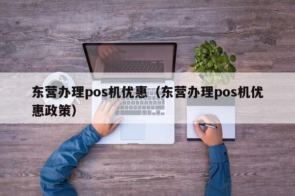 东营办理pos机优惠（东营办理pos机优惠政策）