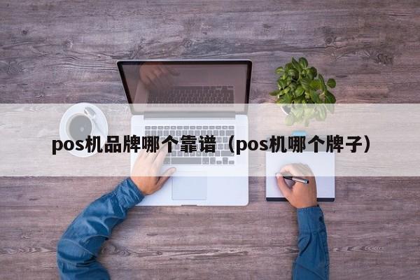 pos机品牌哪个靠谱（pos机哪个牌子）