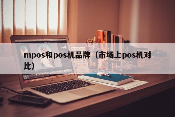 mpos和pos机品牌（市场上pos机对比）