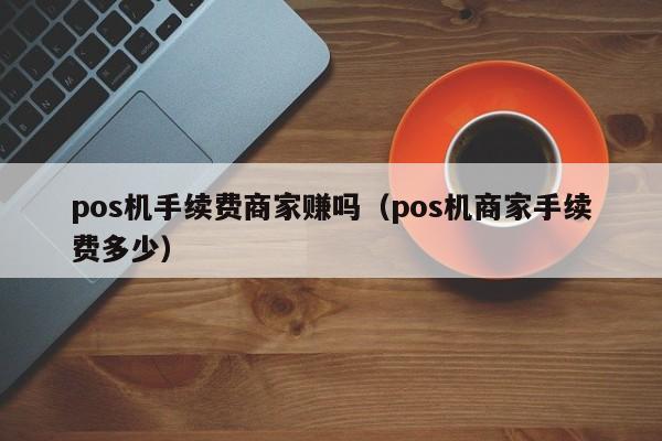 pos机手续费商家赚吗（pos机商家手续费多少）