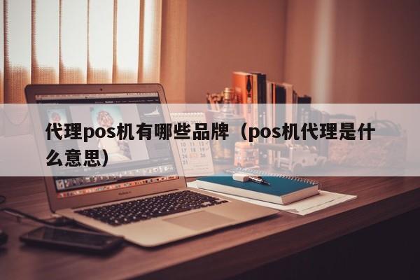 代理pos机有哪些品牌（pos机代理是什么意思）