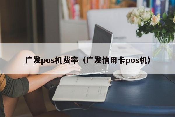 广发pos机费率（广发信用卡pos机）