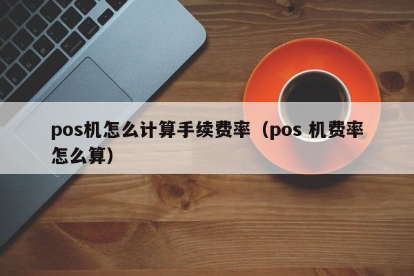 pos机怎么计算手续费率（pos 机费率怎么算）