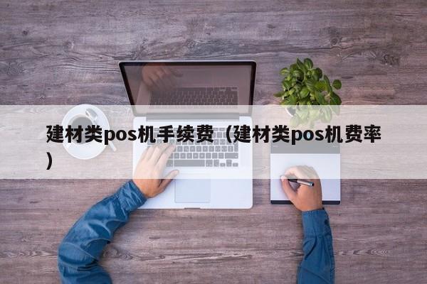 建材类pos机手续费（建材类pos机费率）