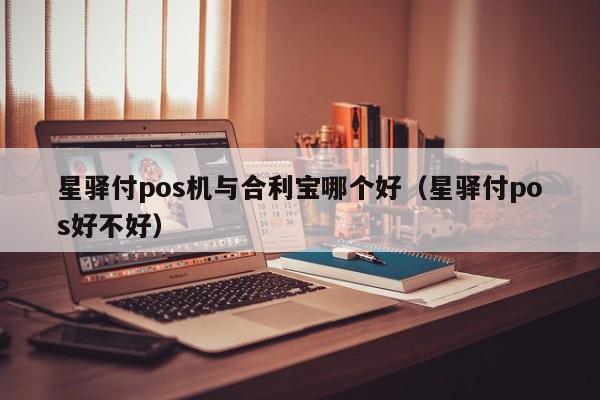 星驿付pos机与合利宝哪个好（星驿付pos好不好）