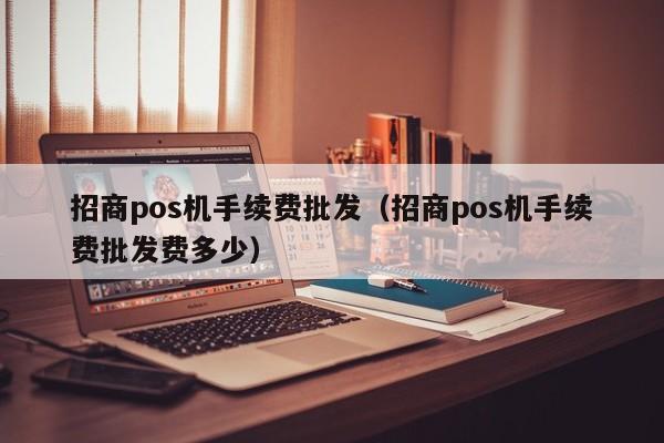 招商pos机手续费批发（招商pos机手续费批发费多少）