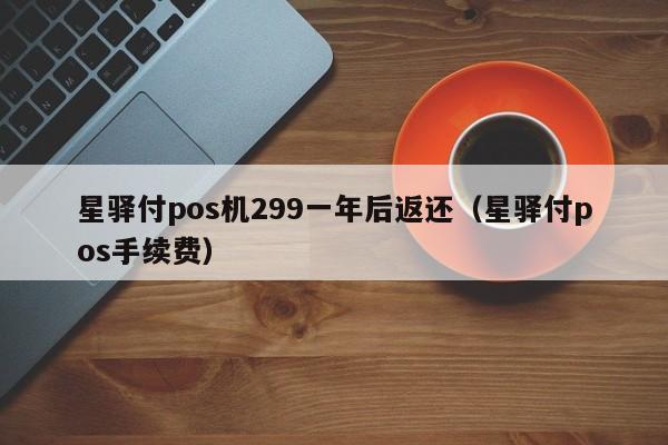 星驿付pos机299一年后返还（星驿付pos手续费）