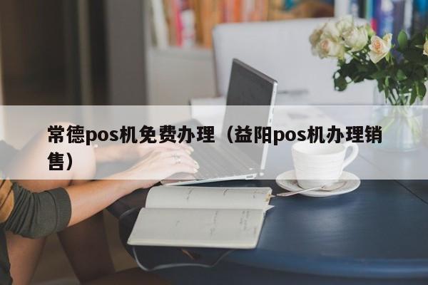 常德pos机免费办理（益阳pos机办理销售）