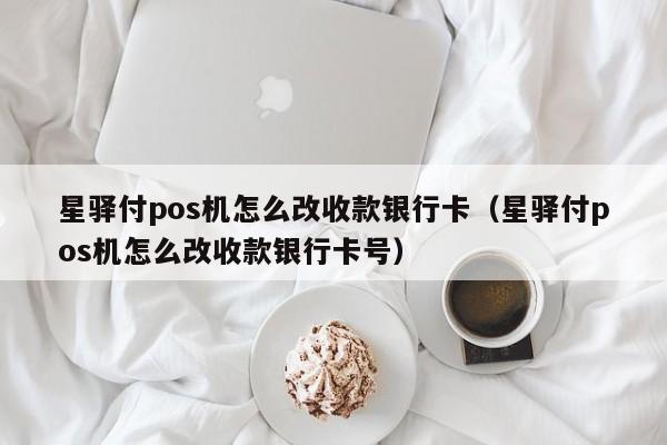 星驿付pos机怎么改收款银行卡（星驿付pos机怎么改收款银行卡号）