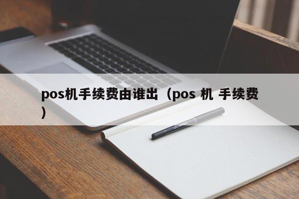 pos机手续费由谁出（pos 机 手续费）