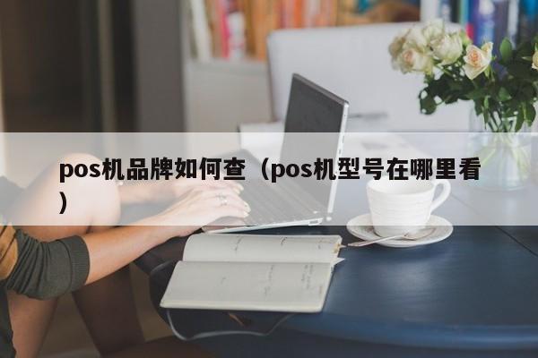 pos机品牌如何查（pos机型号在哪里看）