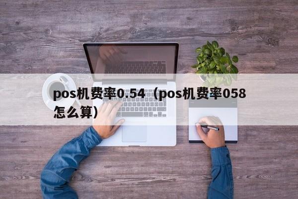 pos机费率0.54（pos机费率058怎么算）