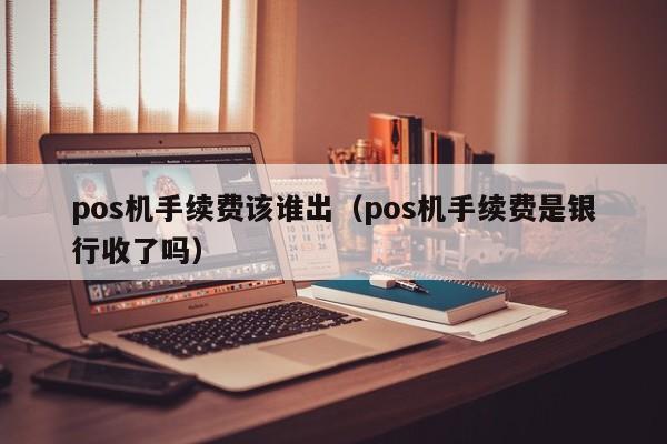 pos机手续费该谁出（pos机手续费是银行收了吗）