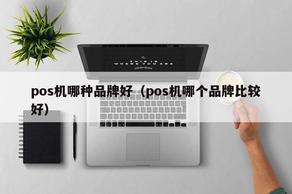 pos机哪种品牌好（pos机哪个品牌比较好）