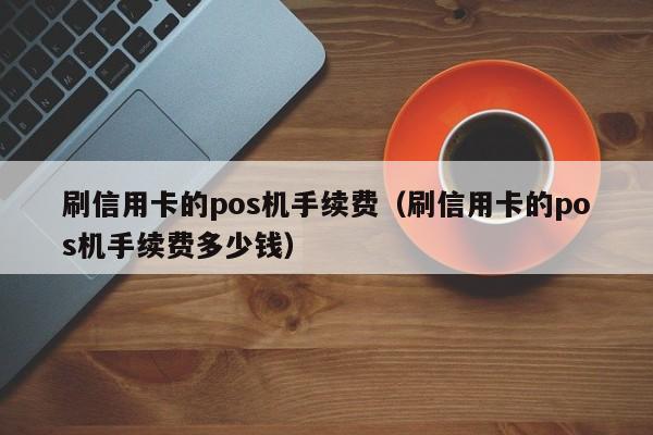 刷信用卡的pos机手续费（刷信用卡的pos机手续费多少钱）