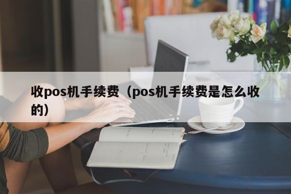 收pos机手续费（pos机手续费是怎么收的）