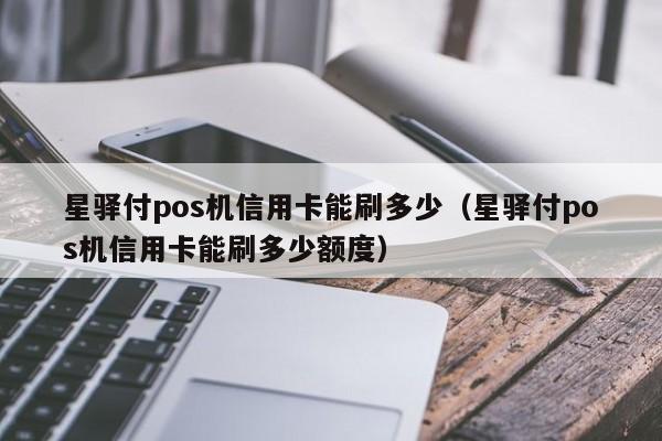 星驿付pos机信用卡能刷多少（星驿付pos机信用卡能刷多少额度）