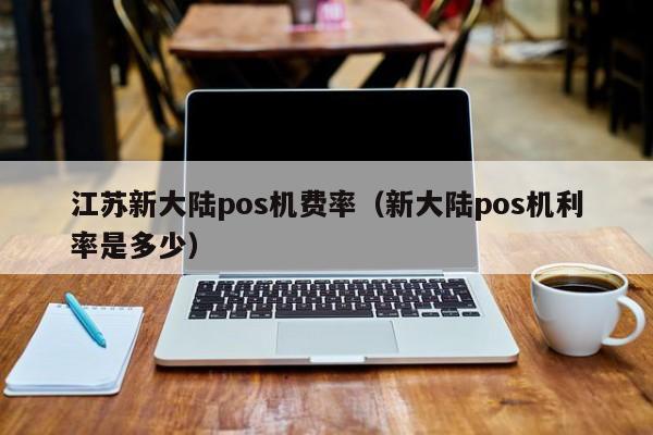 江苏新大陆pos机费率（新大陆pos机利率是多少）