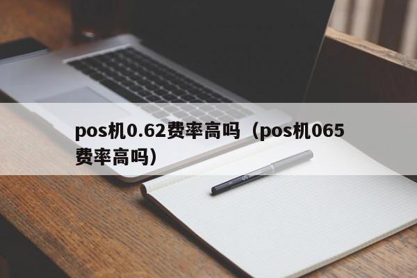 pos机0.62费率高吗（pos机065费率高吗）