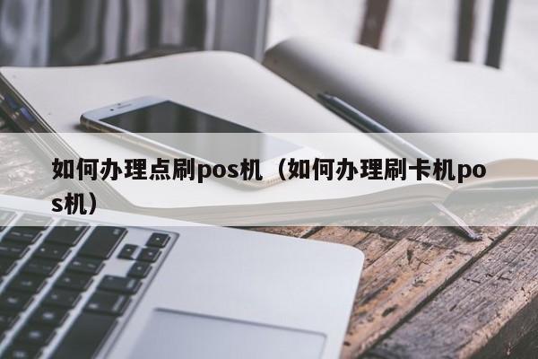 如何办理点刷pos机（如何办理刷卡机pos机）