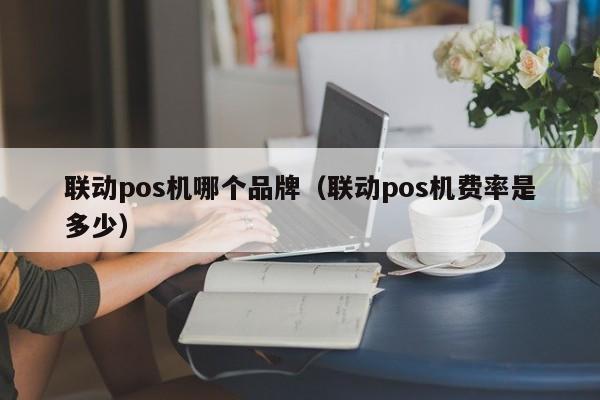 联动pos机哪个品牌（联动pos机费率是多少）