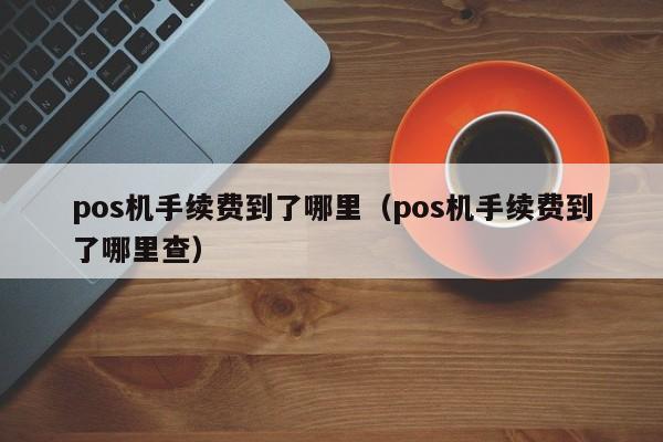 pos机手续费到了哪里（pos机手续费到了哪里查）