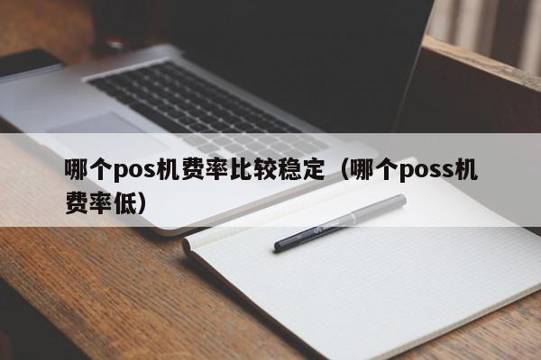 哪个pos机费率比较稳定（哪个poss机费率低）