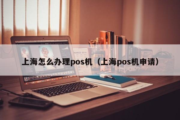 上海怎么办理pos机（上海pos机申请）