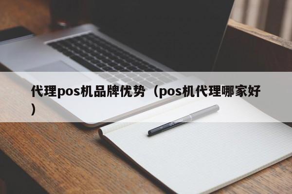 代理pos机品牌优势（pos机代理哪家好）