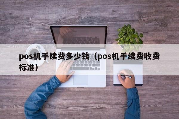 pos机手续费多少钱（pos机手续费收费标准）