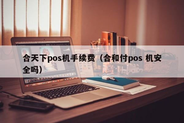 合天下pos机手续费（合和付pos 机安全吗）