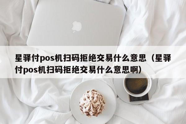 星驿付pos机扫码拒绝交易什么意思（星驿付pos机扫码拒绝交易什么意思啊）