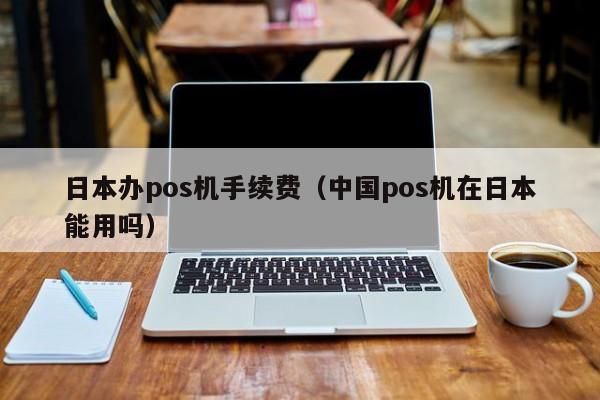 日本办pos机手续费（中国pos机在日本能用吗）