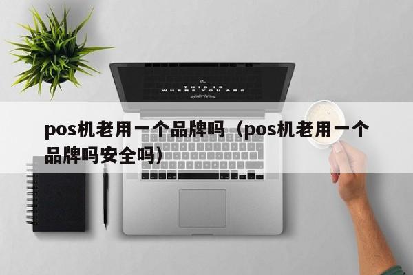 pos机老用一个品牌吗（pos机老用一个品牌吗安全吗）