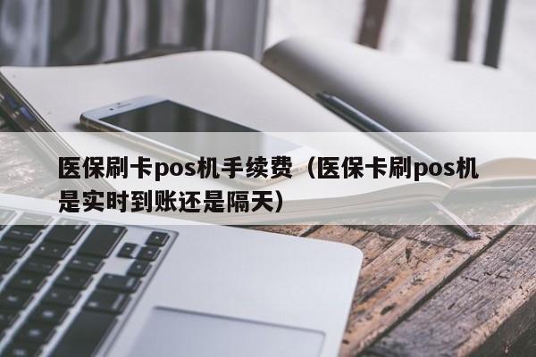 医保刷卡pos机手续费（医保卡刷pos机是实时到账还是隔天）