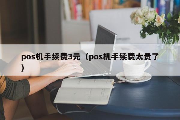 pos机手续费3元（pos机手续费太贵了）