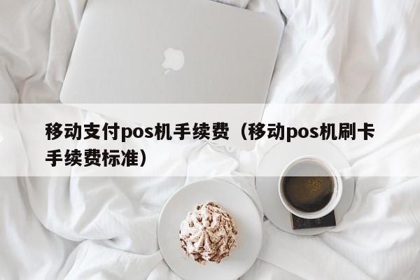 移动支付pos机手续费（移动pos机刷卡手续费标准）