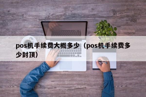 pos机手续费大概多少（pos机手续费多少封顶）