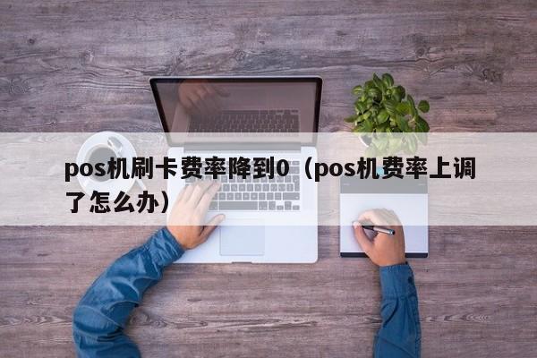 pos机刷卡费率降到0（pos机费率上调了怎么办）