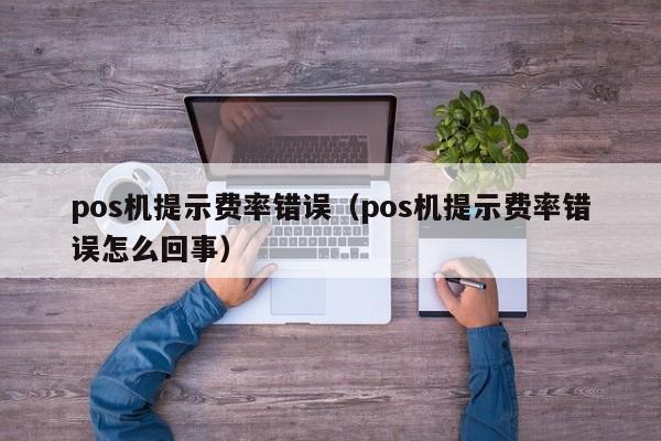 pos机提示费率错误（pos机提示费率错误怎么回事）