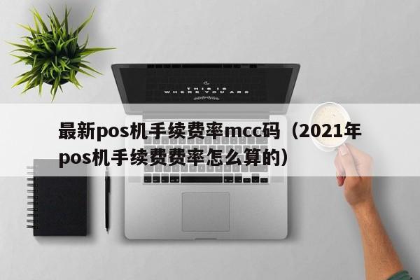 最新pos机手续费率mcc码（2021年pos机手续费费率怎么算的）