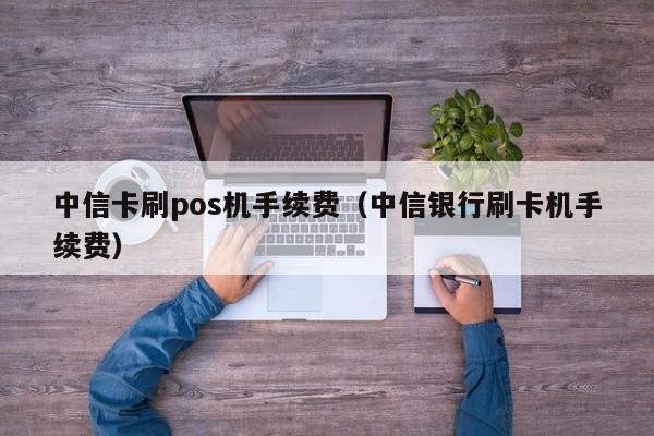 中信卡刷pos机手续费（中信银行刷卡机手续费）