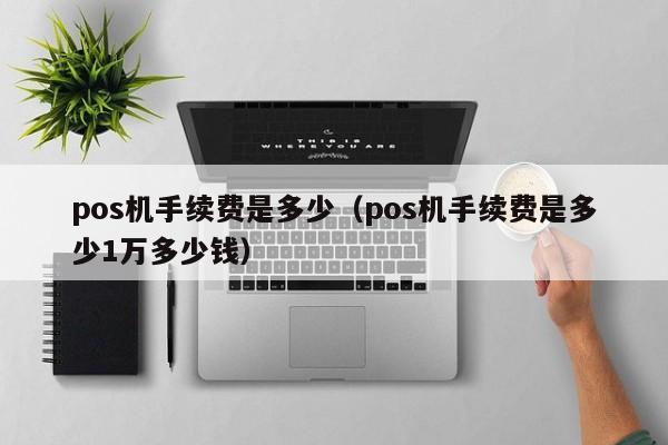 pos机手续费是多少（pos机手续费是多少1万多少钱）