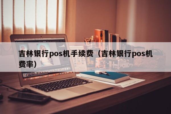 吉林银行pos机手续费（吉林银行pos机费率）