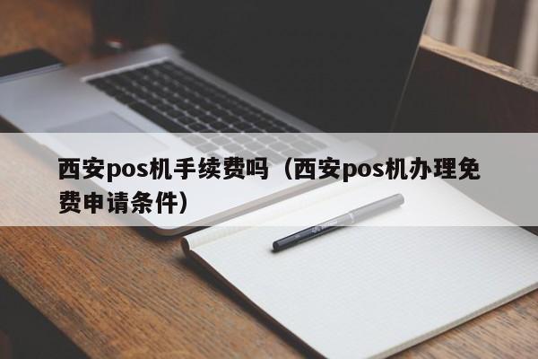 西安pos机手续费吗（西安pos机办理免费申请条件）