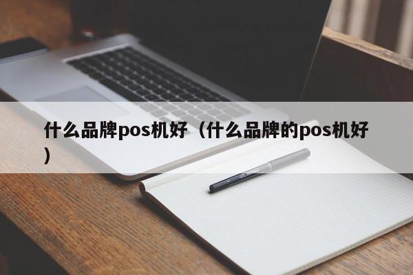 什么品牌pos机好（什么品牌的pos机好）