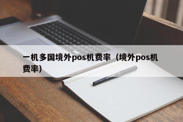 一机多国境外pos机费率（境外pos机 费率）